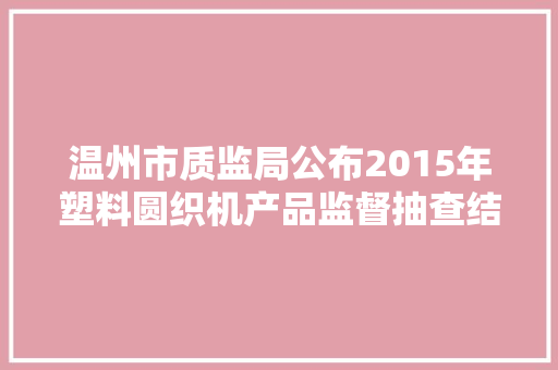 温州市质监局公布2015年塑料圆织机产品监督抽查结果