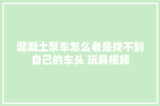 混凝土泵车怎么老是找不到自己的车头 玩具视频