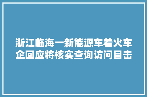 浙江临海一新能源车着火车企回应将核实查询访问目击者称无人伤亡