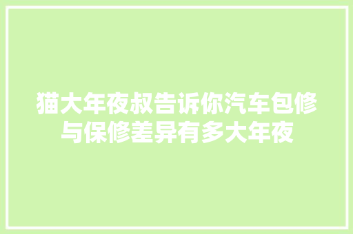 猫大年夜叔告诉你汽车包修与保修差异有多大年夜