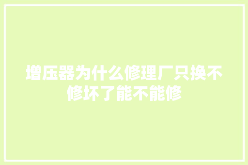 增压器为什么修理厂只换不修坏了能不能修