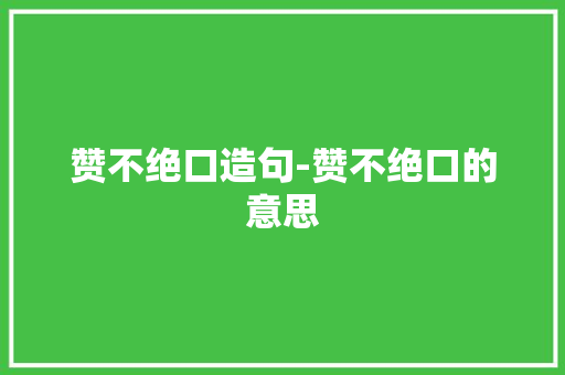 赞不绝口造句-赞不绝口的意思