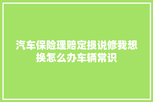 汽车保险理赔定损说修我想换怎么办车辆常识