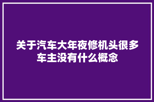 关于汽车大年夜修机头很多车主没有什么概念 汽车知识