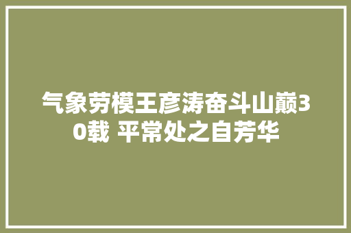 气象劳模王彦涛奋斗山巅30载 平常处之自芳华