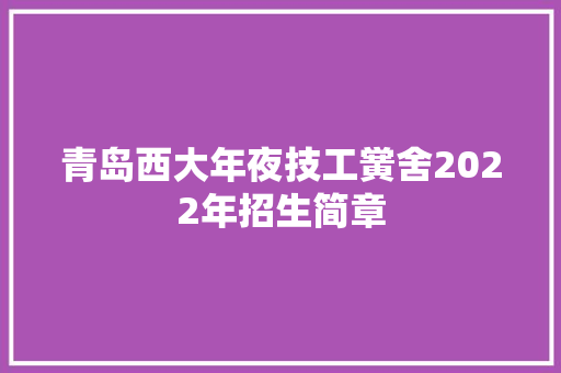 青岛西大年夜技工黉舍2022年招生简章