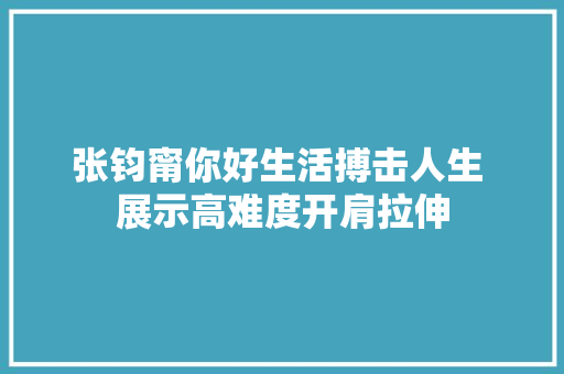 张钧甯你好生活搏击人生 展示高难度开肩拉伸