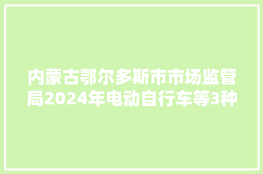 内蒙古鄂尔多斯市市场监管局2024年电动自行车等3种产品质量监督抽查情况传递