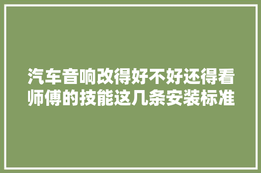 汽车音响改得好不好还得看师傅的技能这几条安装标准是根本