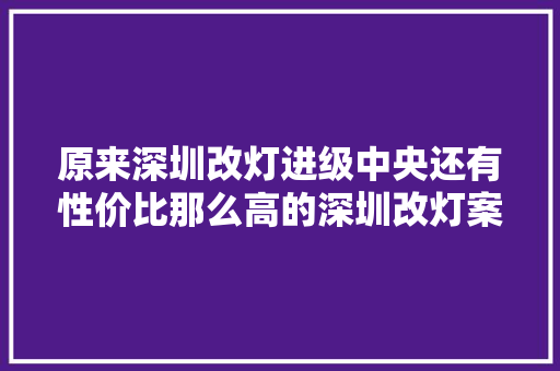 原来深圳改灯进级中央还有性价比那么高的深圳改灯案例分享