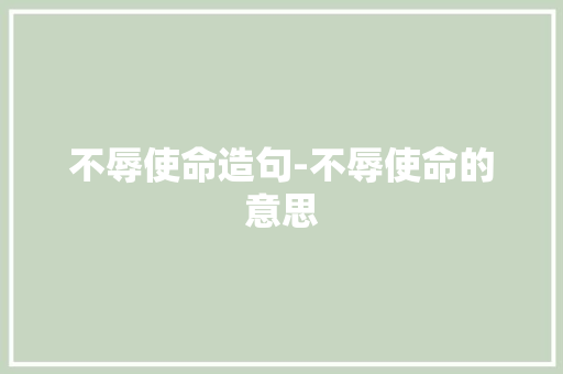 不辱使命造句-不辱使命的意思