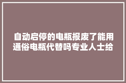 自动启停的电瓶报废了能用通俗电瓶代替吗专业人士给你解答