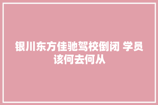 银川东方佳驰驾校倒闭 学员该何去何从