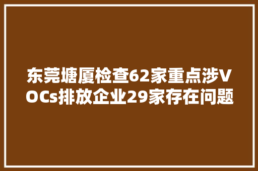 东莞塘厦检查62家重点涉VOCs排放企业29家存在问题