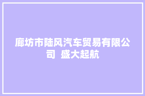 廊坊市陆风汽车贸易有限公司  盛大起航