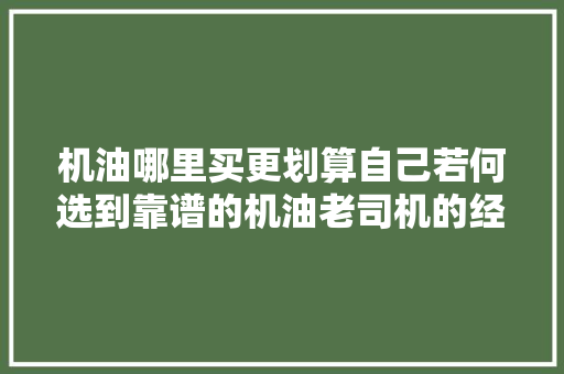 机油哪里买更划算自己若何选到靠谱的机油老司机的经验分享