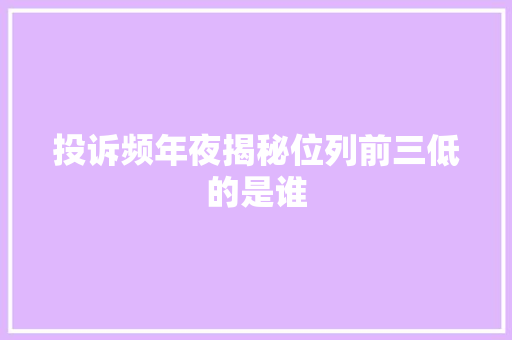 投诉频年夜揭秘位列前三低的是谁