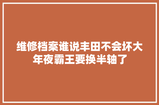 维修档案谁说丰田不会坏大年夜霸王要换半轴了