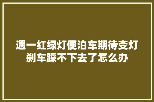 遇一红绿灯便泊车期待变灯刹车踩不下去了怎么办