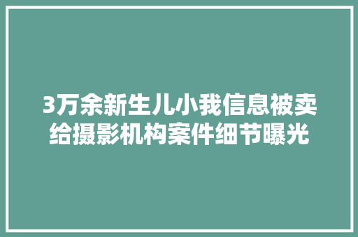 3万余新生儿小我信息被卖给摄影机构案件细节曝光