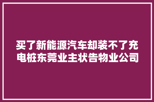 买了新能源汽车却装不了充电桩东莞业主状告物业公司获法院判决支持 汽车知识