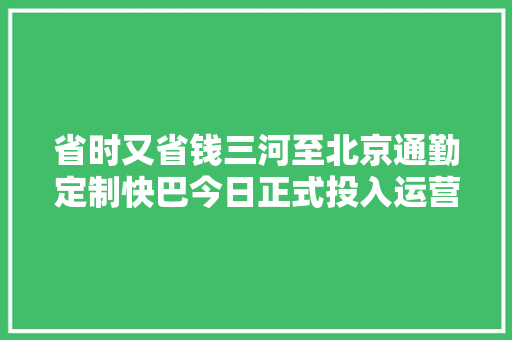省时又省钱三河至北京通勤定制快巴今日正式投入运营
