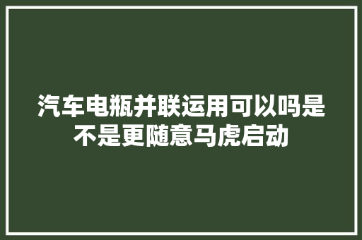 汽车电瓶并联运用可以吗是不是更随意马虎启动