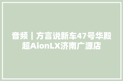 音频｜方言说新车47号华殿超AionLX济南广源店