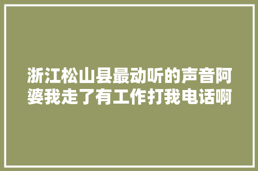 浙江松山县最动听的声音阿婆我走了有工作打我电话啊
