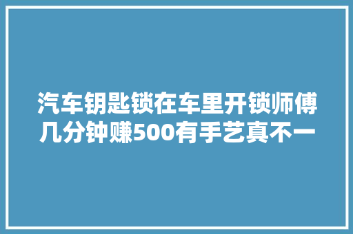 汽车钥匙锁在车里开锁师傅几分钟赚500有手艺真不一样