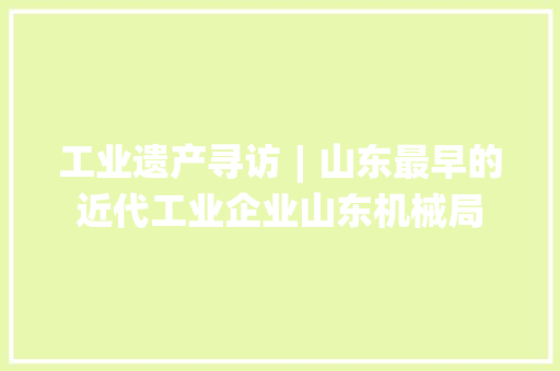 工业遗产寻访︱山东最早的近代工业企业山东机械局