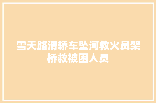 雪天路滑轿车坠河救火员架桥救被困人员 汽车知识