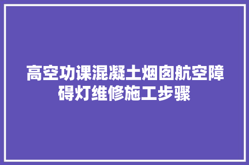 高空功课混凝土烟囱航空障碍灯维修施工步骤