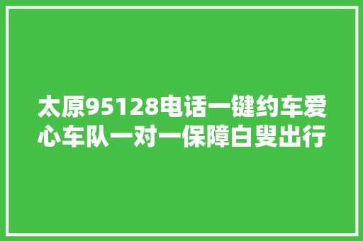 太原95128电话一键约车爱心车队一对一保障白叟出行