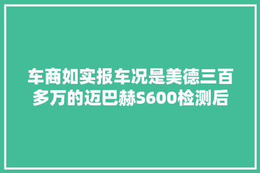 车商如实报车况是美德三百多万的迈巴赫S600检测后惹人寻思