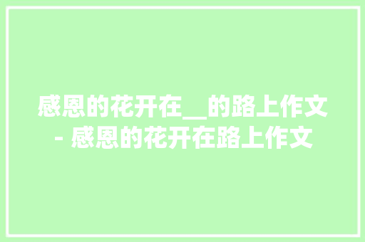 感恩的花开在__的路上作文- 感恩的花开在路上作文
