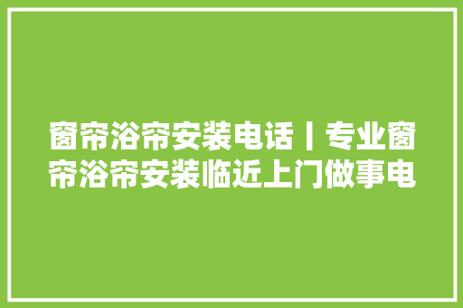 窗帘浴帘安装电话丨专业窗帘浴帘安装临近上门做事电话
