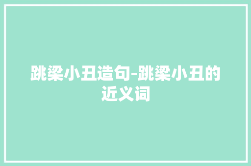 跳梁小丑造句-跳梁小丑的近义词