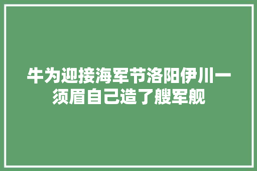 牛为迎接海军节洛阳伊川一须眉自己造了艘军舰