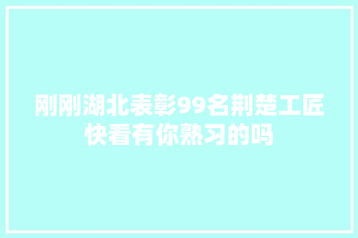 刚刚湖北表彰99名荆楚工匠快看有你熟习的吗