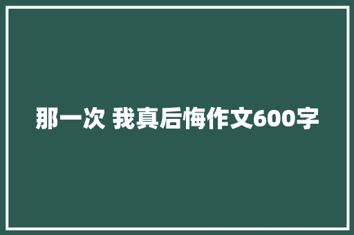 那一次 我真后悔作文600字