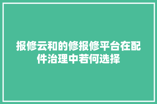 报修云和的修报修平台在配件治理中若何选择