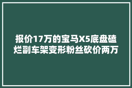 报价17万的宝马X5底盘磕烂副车架变形粉丝砍价两万被硬怼