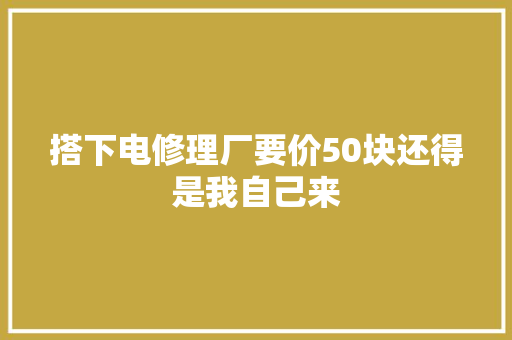 搭下电修理厂要价50块还得是我自己来