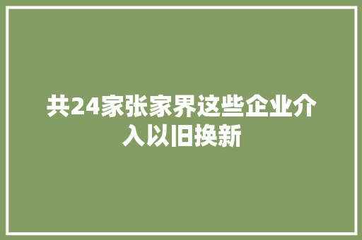 共24家张家界这些企业介入以旧换新