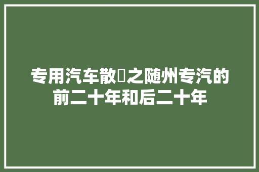 专用汽车散咵之随州专汽的前二十年和后二十年