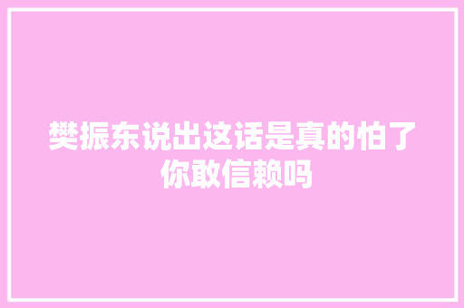 樊振东说出这话是真的怕了 你敢信赖吗