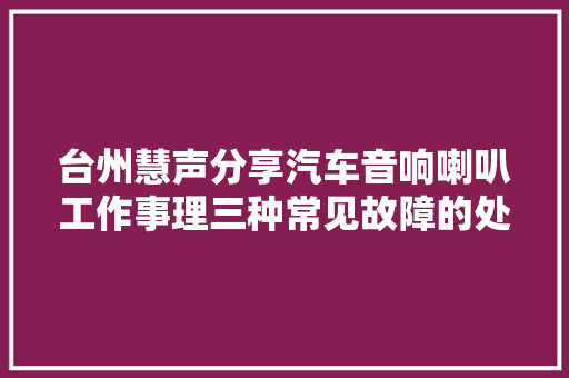台州慧声分享汽车音响喇叭工作事理三种常见故障的处理方法