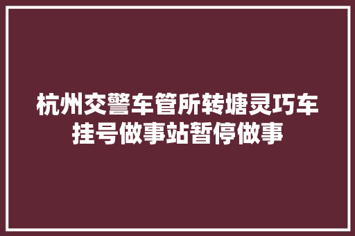 杭州交警车管所转塘灵巧车挂号做事站暂停做事