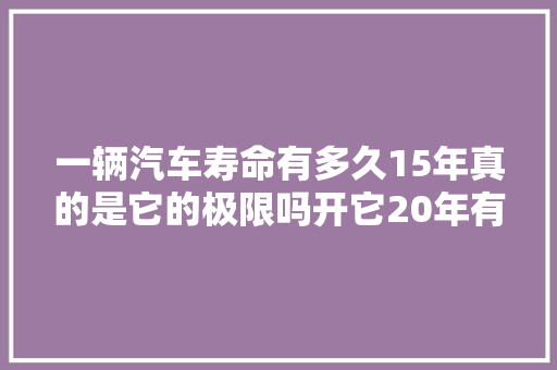 一辆汽车寿命有多久15年真的是它的极限吗开它20年有什么问题